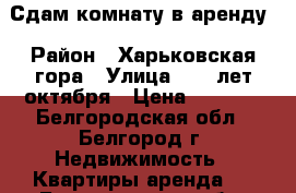 Сдам комнату в аренду › Район ­ Харьковская гора › Улица ­ 60 лет октября › Цена ­ 5 000 - Белгородская обл., Белгород г. Недвижимость » Квартиры аренда   . Белгородская обл.